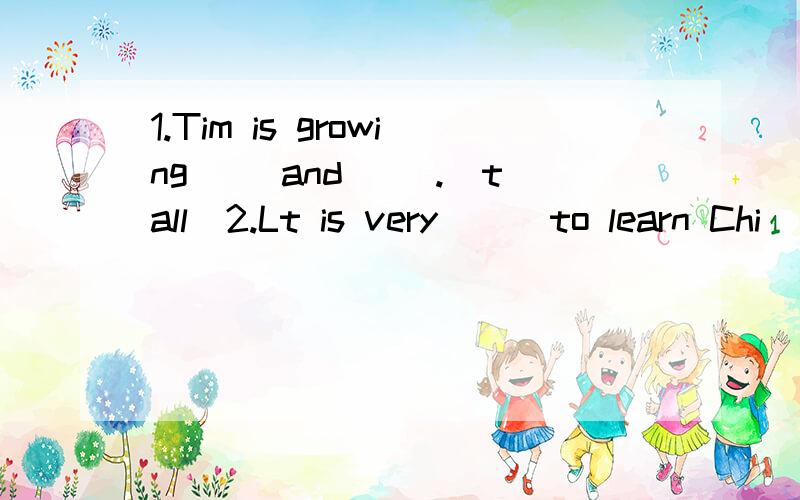 1.Tim is growing( )and( ).(tall)2.Lt is very ( )to learn Chi