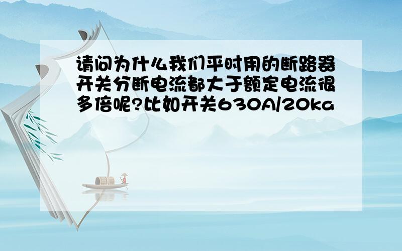 请问为什么我们平时用的断路器开关分断电流都大于额定电流很多倍呢?比如开关630A/20ka