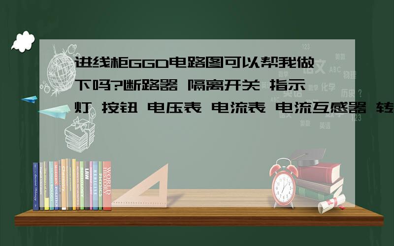 进线柜GGD电路图可以帮我做下吗?断路器 隔离开关 指示灯 按钮 电压表 电流表 电流互感器 转换开关 母线