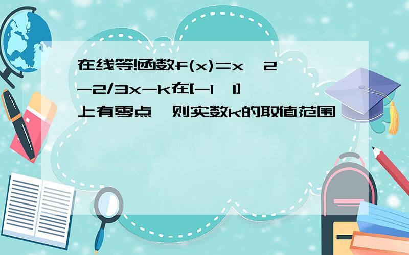 在线等!函数f(x)=x^2-2/3x-k在[-1,1]上有零点,则实数k的取值范围