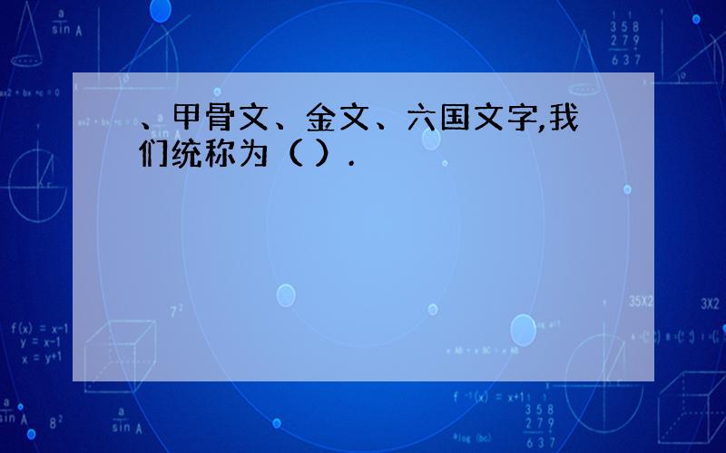 、甲骨文、金文、六国文字,我们统称为（ ）.