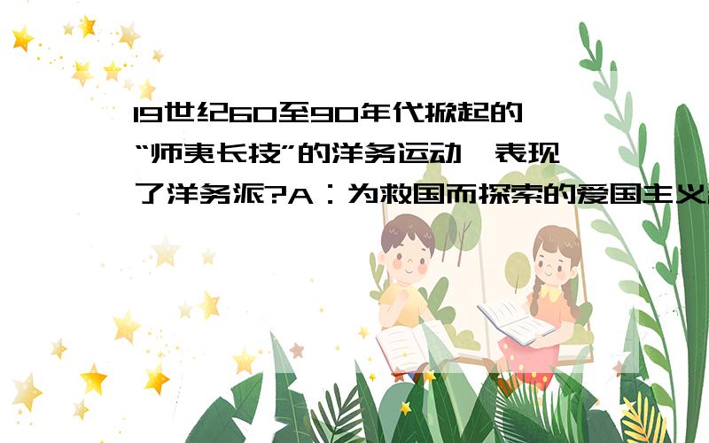 19世纪60至90年代掀起的“师夷长技”的洋务运动,表现了洋务派?A：为救国而探索的爱国主义精神B：顺应潮