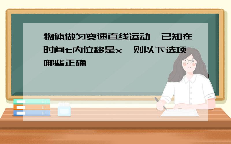 物体做匀变速直线运动,已知在时间t内位移是x,则以下选项哪些正确