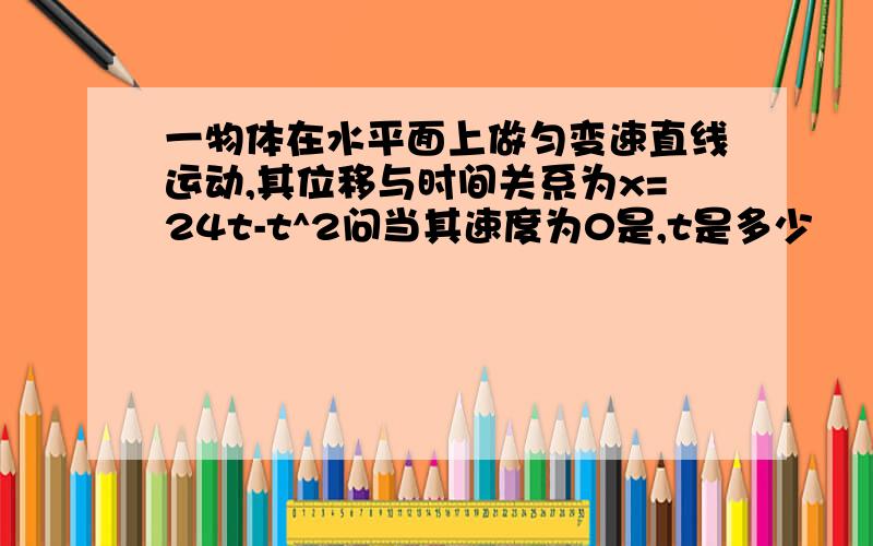 一物体在水平面上做匀变速直线运动,其位移与时间关系为x=24t-t^2问当其速度为0是,t是多少