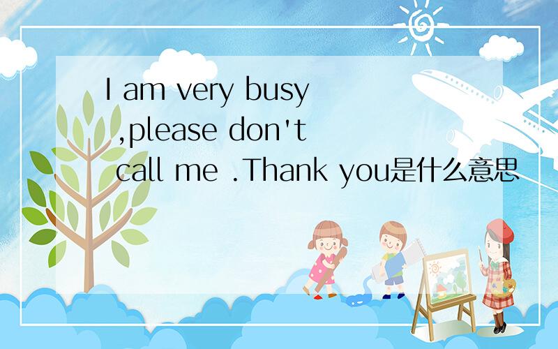 I am very busy ,please don't call me .Thank you是什么意思