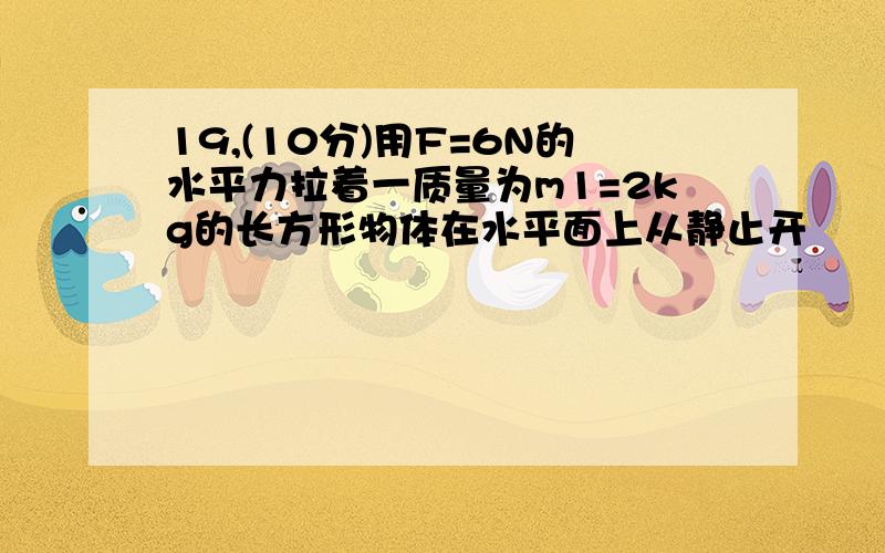 19,(10分)用F=6N的水平力拉着一质量为m1=2kg的长方形物体在水平面上从静止开