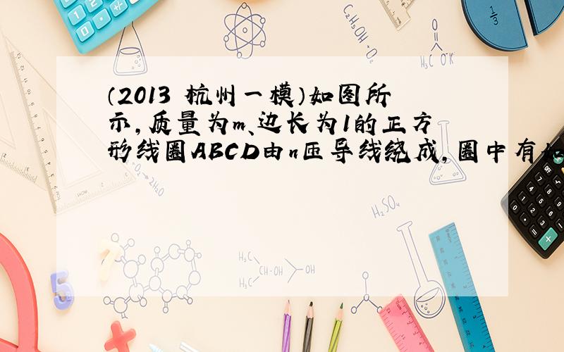 （2013•杭州一模）如图所示，质量为m、边长为1的正方形线圈ABCD由n匝导线绕成，圈中有如图所示方向、大小为I的电流