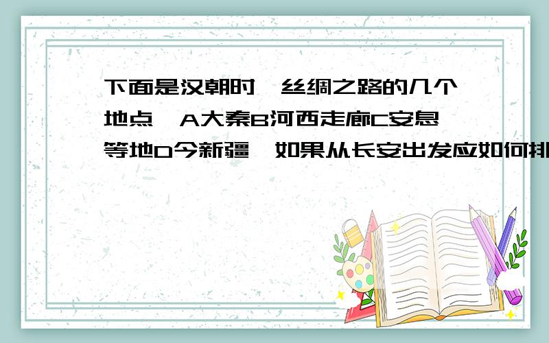 下面是汉朝时,丝绸之路的几个地点,A大秦B河西走廊C安息等地D今新疆,如果从长安出发应如何排序?