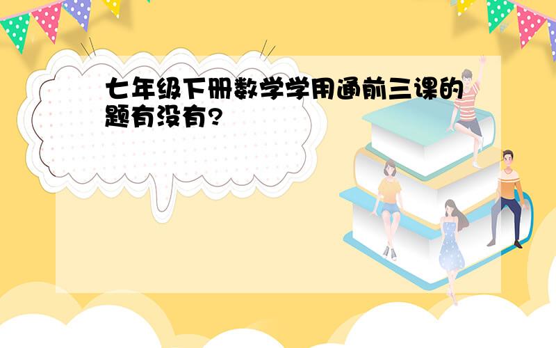 七年级下册数学学用通前三课的题有没有?