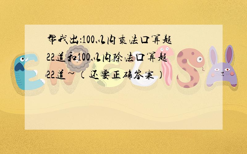 帮我出：100以内乘法口算题22道和100以内除法口算题22道~（还要正确答案）