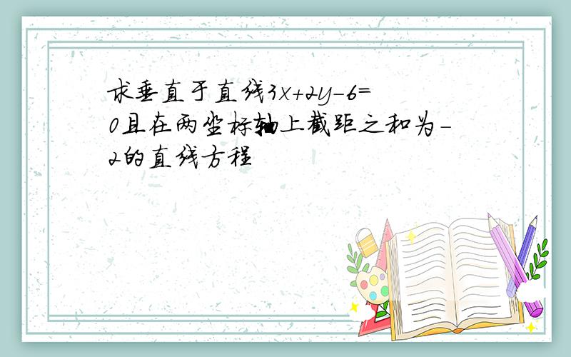 求垂直于直线3x+2y-6=0且在两坐标轴上截距之和为-2的直线方程