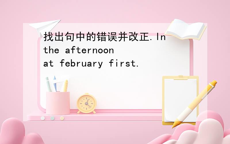 找出句中的错误并改正.ln the afternoon at february first.