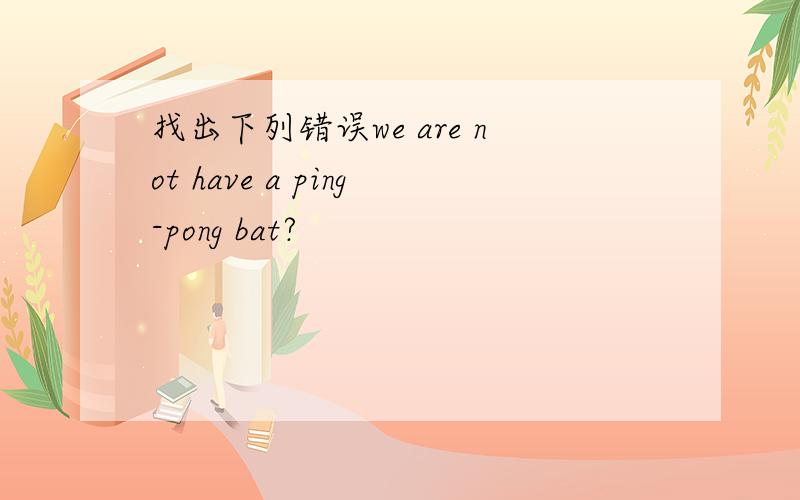 找出下列错误we are not have a ping-pong bat?