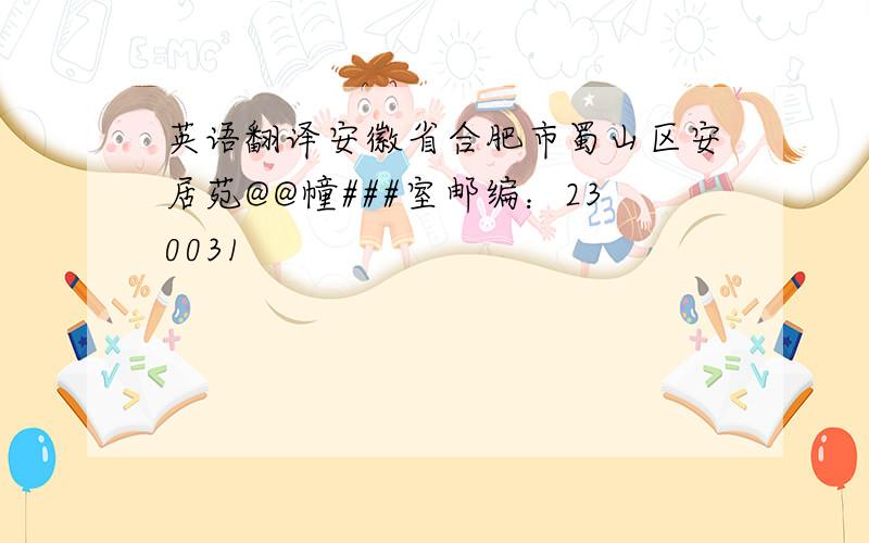 英语翻译安徽省合肥市蜀山区安居苑@@幢###室邮编：230031