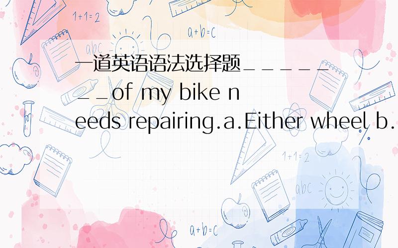 一道英语语法选择题_______of my bike needs repairing.a.Either wheel b.