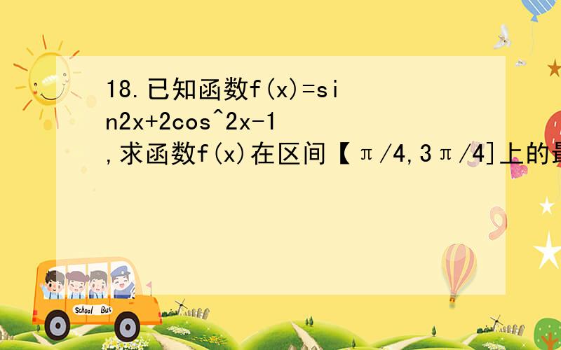 18.已知函数f(x)=sin2x+2cos^2x-1 ,求函数f(x)在区间【π/4,3π/4]上的最大值和最小值.