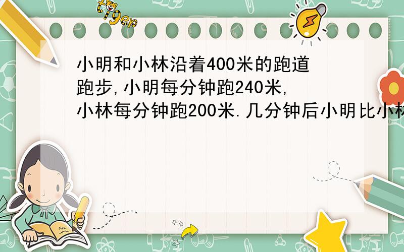 小明和小林沿着400米的跑道跑步,小明每分钟跑240米,小林每分钟跑200米.几分钟后小明比小林多跑一圈