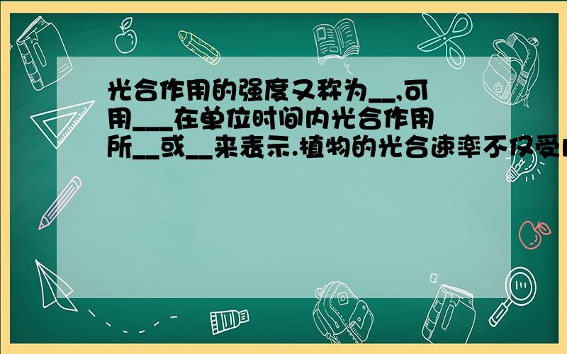 光合作用的强度又称为__,可用___在单位时间内光合作用所__或__来表示.植物的光合速率不仅受内在因素的控制,更受到外