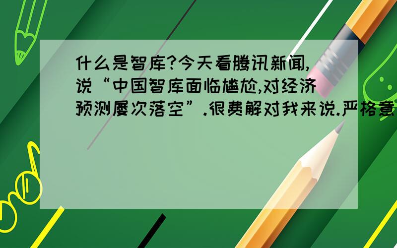 什么是智库?今天看腾讯新闻,说“中国智库面临尴尬,对经济预测屡次落空”.很费解对我来说.严格意义上的智库是独立于政府机构