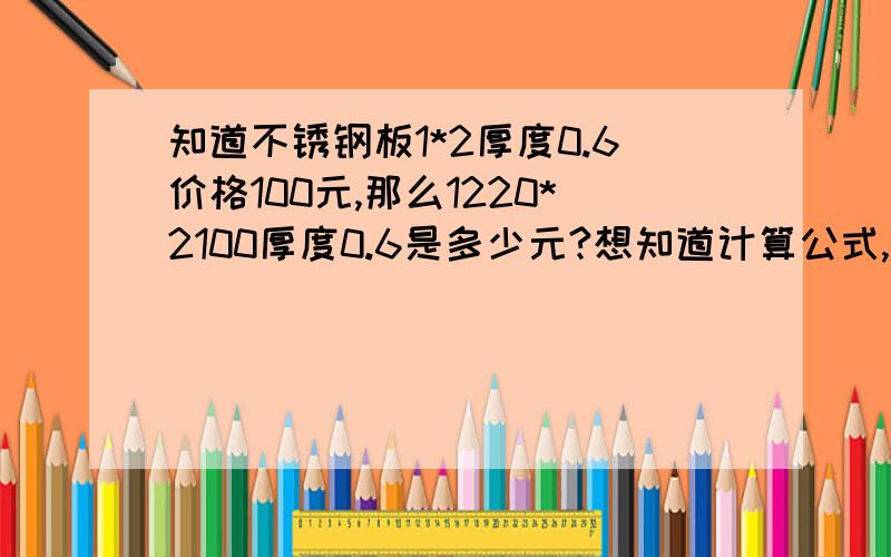 知道不锈钢板1*2厚度0.6价格100元,那么1220*2100厚度0.6是多少元?想知道计算公式,