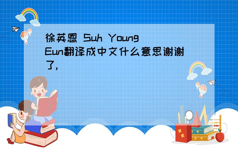 徐英恩 Suh Young Eun翻译成中文什么意思谢谢了,