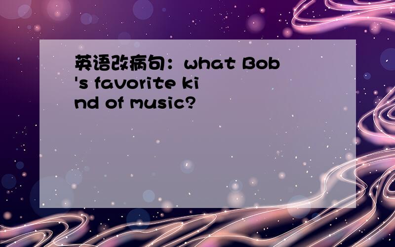 英语改病句：what Bob's favorite kind of music?