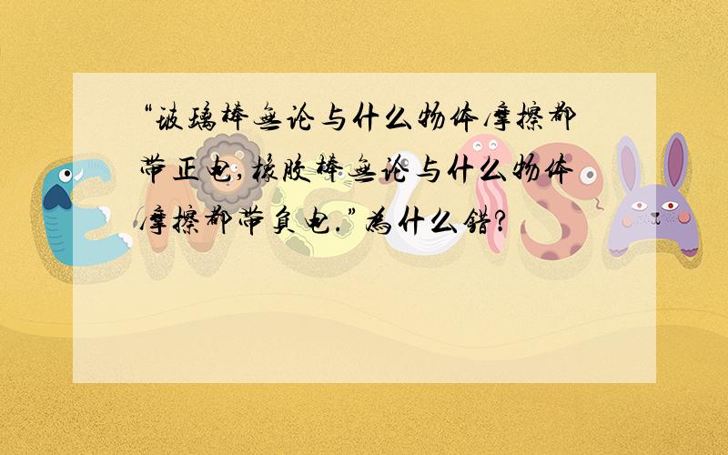 “玻璃棒无论与什么物体摩擦都带正电,橡胶棒无论与什么物体摩擦都带负电.”为什么错?