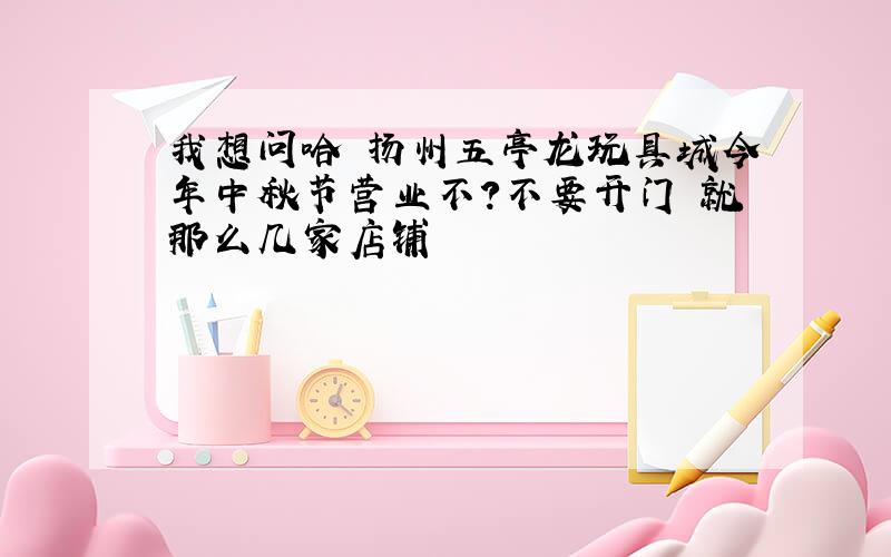 我想问哈 扬州五亭龙玩具城今年中秋节营业不?不要开门 就那么几家店铺