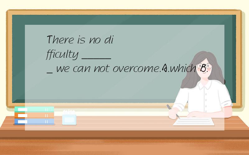 There is no difficulty ______ we can not overcome.A.which B.