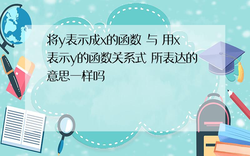 将y表示成x的函数 与 用x表示y的函数关系式 所表达的意思一样吗