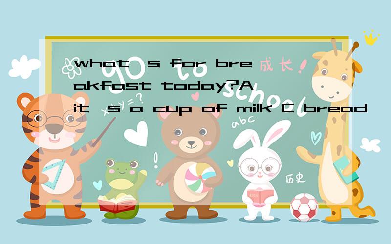 what's for breakfast today?Ait's a cup of milk C bread ,milk