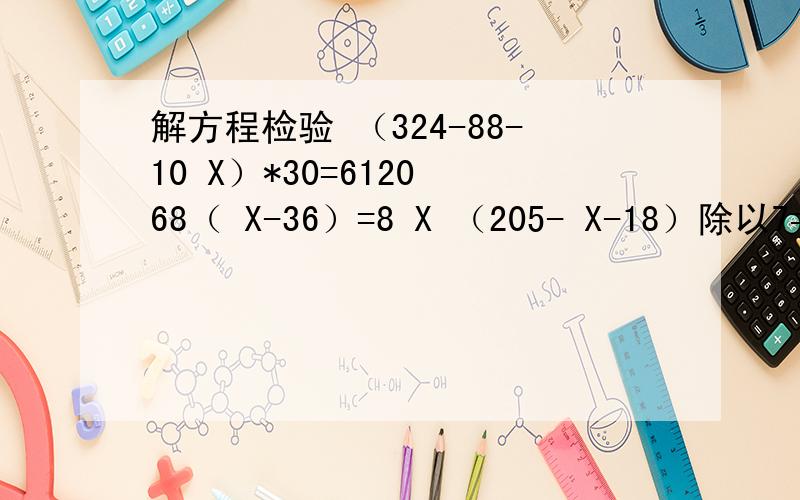 解方程检验 （324-88-10 X）*30=6120 68（ X-36）=8 X （205- X-18）除以7=25