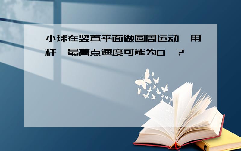 小球在竖直平面做圆周运动,用杆,最高点速度可能为0嘛?