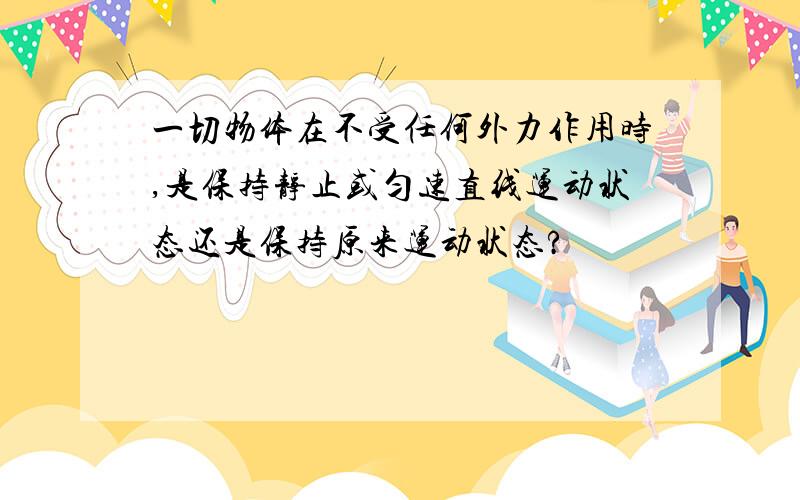 一切物体在不受任何外力作用时,是保持静止或匀速直线运动状态还是保持原来运动状态?