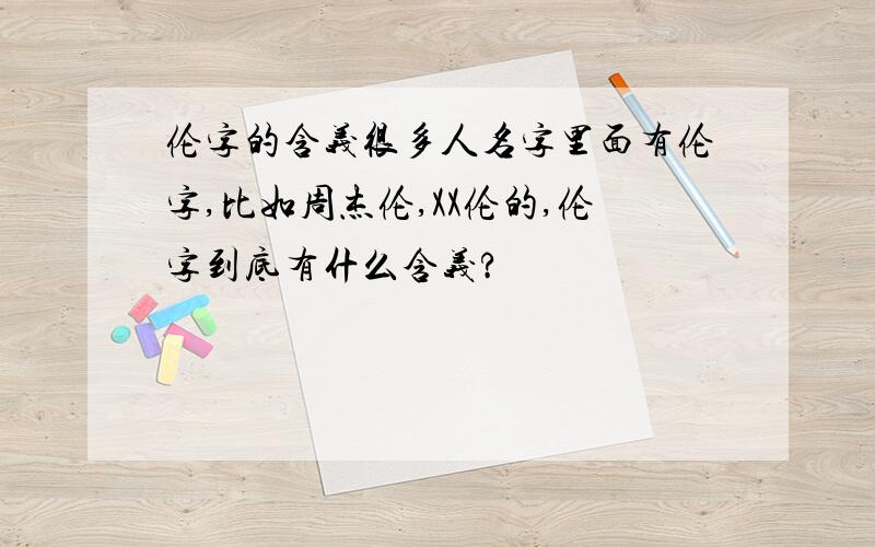 伦字的含义很多人名字里面有伦字,比如周杰伦,XX伦的,伦字到底有什么含义?