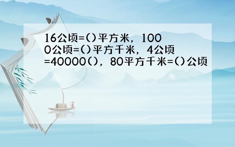 16公顷=()平方米，1000公顷=()平方千米，4公顷=40000()，80平方千米=()公顷