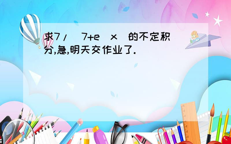 求7/(7+e^x)的不定积分,急,明天交作业了.