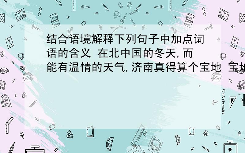 结合语境解释下列句子中加点词语的含义 在北中国的冬天,而能有温情的天气,济南真得算个宝地 宝地的含义