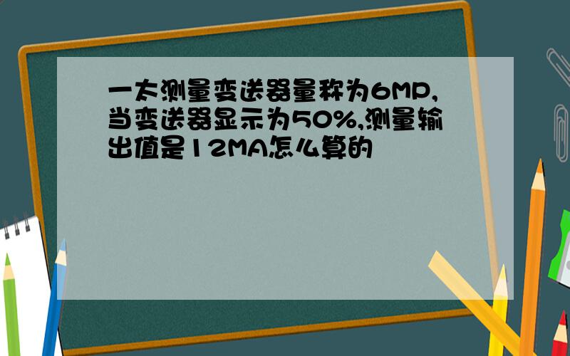 一太测量变送器量称为6MP,当变送器显示为50%,测量输出值是12MA怎么算的