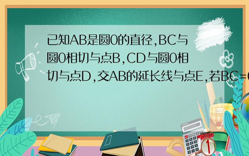 已知AB是圆0的直径,BC与圆0相切与点B,CD与圆0相切与点D,交AB的延长线与点E,若BC=6 EB=8求EA的长.