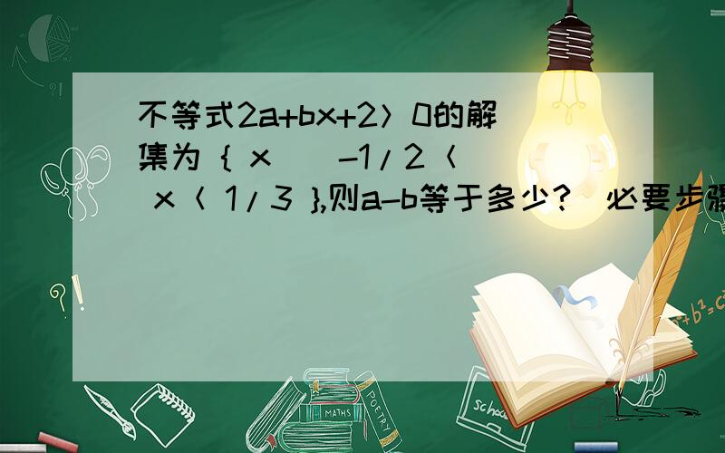 不等式2a+bx+2＞0的解集为 { x | -1/2＜ x＜ 1/3 },则a-b等于多少?（必要步骤必须写）