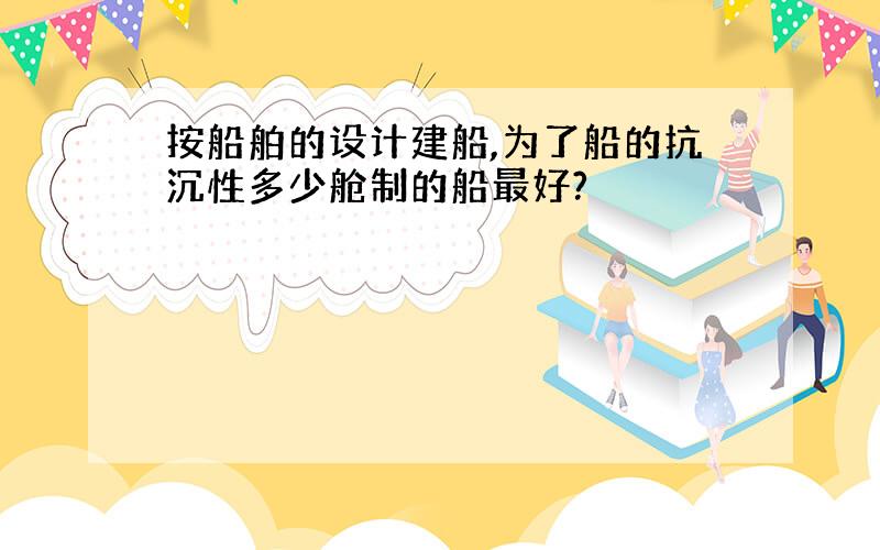 按船舶的设计建船,为了船的抗沉性多少舱制的船最好?