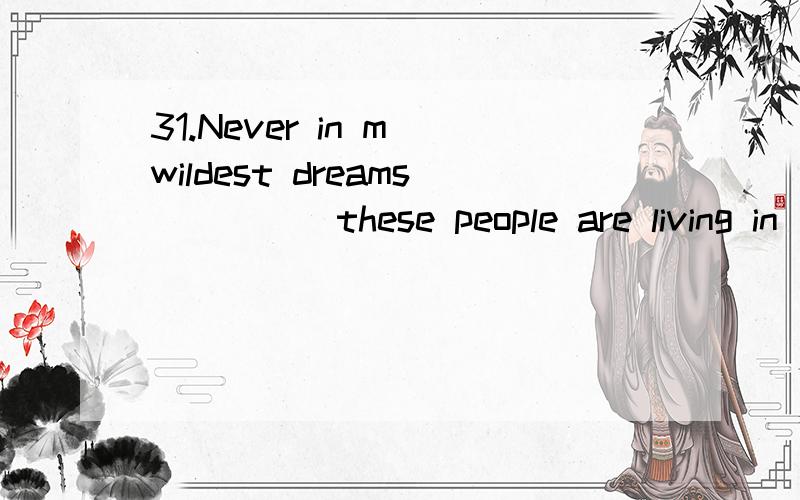 31.Never in m wildest dreams ____ these people are living in