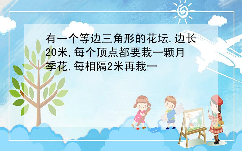 有一个等边三角形的花坛,边长20米,每个顶点都要栽一颗月季花,每相隔2米再栽一