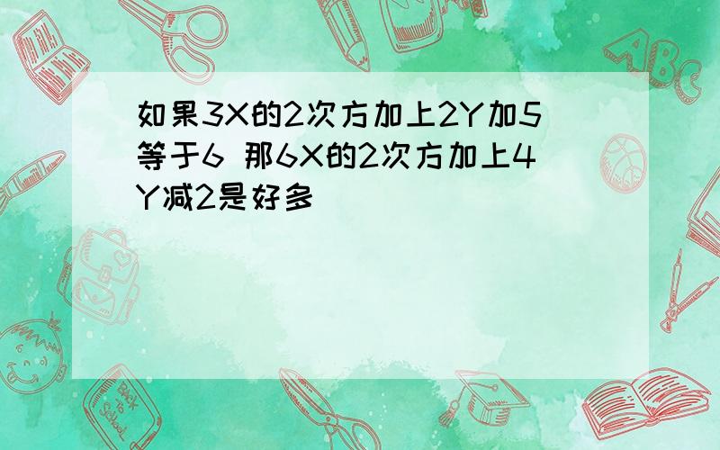 如果3X的2次方加上2Y加5等于6 那6X的2次方加上4Y减2是好多