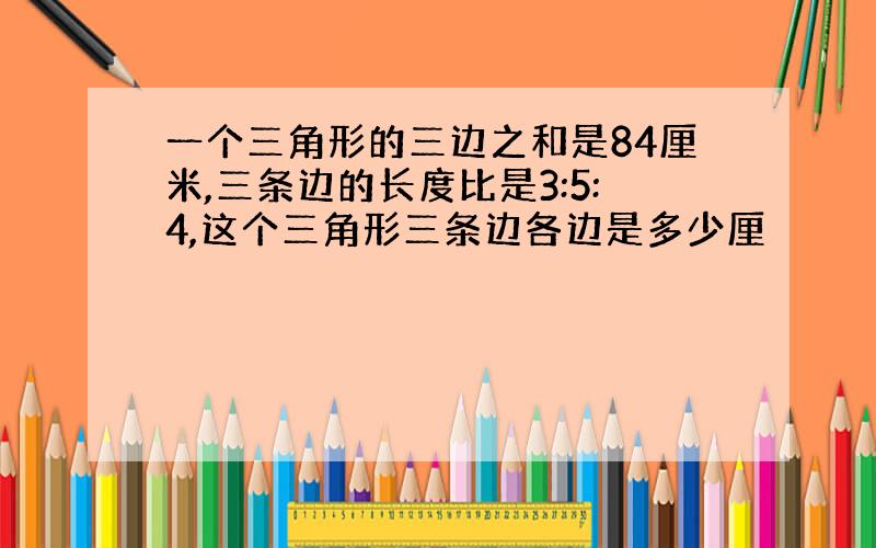 一个三角形的三边之和是84厘米,三条边的长度比是3:5:4,这个三角形三条边各边是多少厘