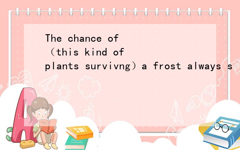 The chance of （this kind of plants survivng）a frost always s