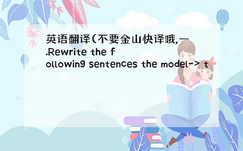 英语翻译(不要金山快译哦,一.Rewrite the following sentences the model-> t