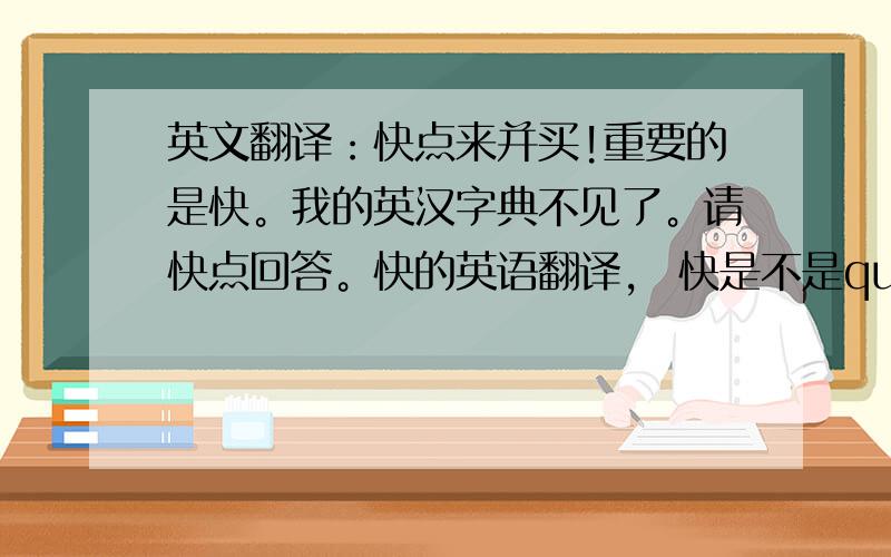 英文翻译：快点来并买!重要的是快。我的英汉字典不见了。请快点回答。快的英语翻译， 快是不是qucky。