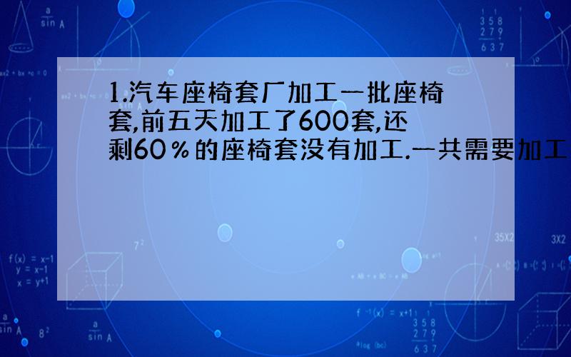 1.汽车座椅套厂加工一批座椅套,前五天加工了600套,还剩60％的座椅套没有加工.一共需要加工多少套才能完成任务?(方程